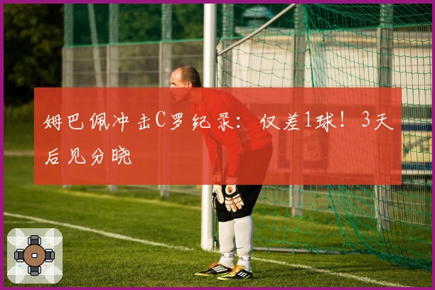 姆巴佩冲击C罗纪录：仅差1球！3天后见分晓