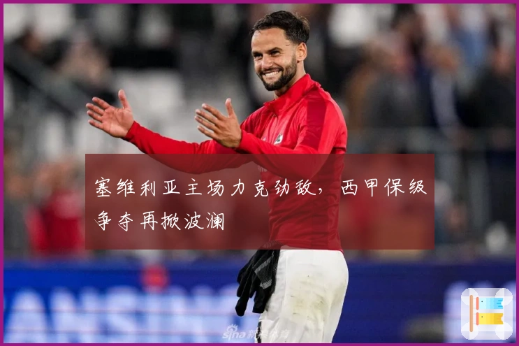 塞维利亚主场力克劲敌，西甲保级争夺再掀波澜