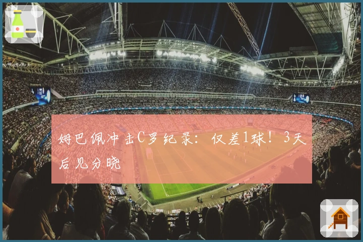 姆巴佩冲击C罗纪录：仅差1球！3天后见分晓