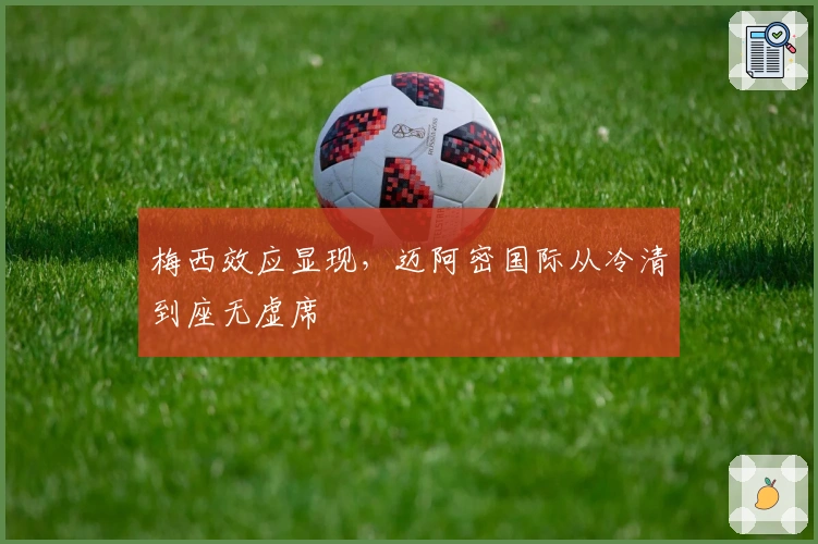 梅西效应显现，迈阿密国际从冷清到座无虚席