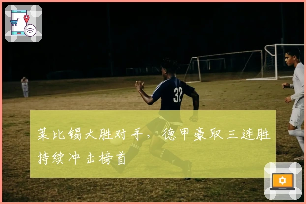 莱比锡大胜对手，德甲豪取三连胜持续冲击榜首