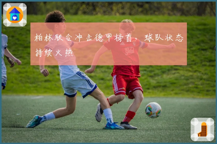 柏林联合冲击德甲榜首，球队状态持续火热