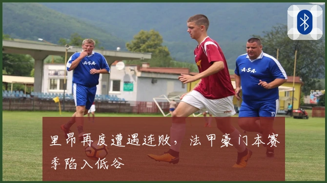 里昂再度遭遇连败，法甲豪门本赛季陷入低谷