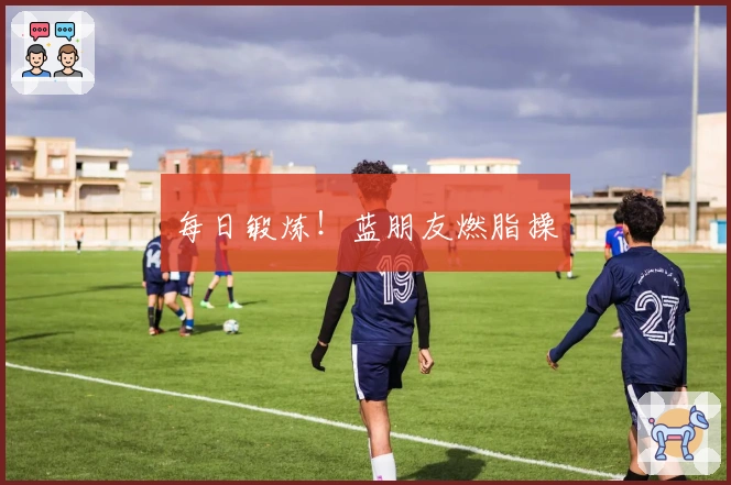 每日锻炼！蓝朋友燃脂操