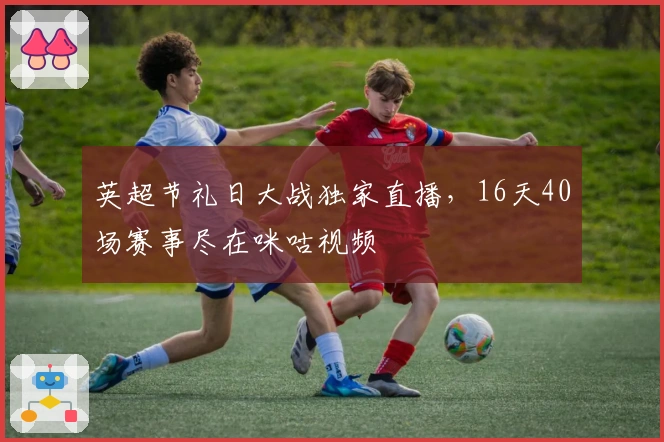 英超节礼日大战独家直播，16天40场赛事尽在咪咕视频