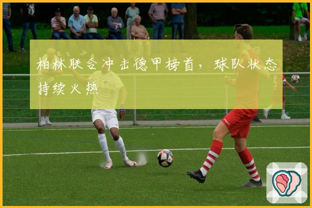 柏林联合冲击德甲榜首，球队状态持续火热