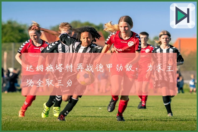 达姆施塔特再战德甲劲敌，力求主场全取三分