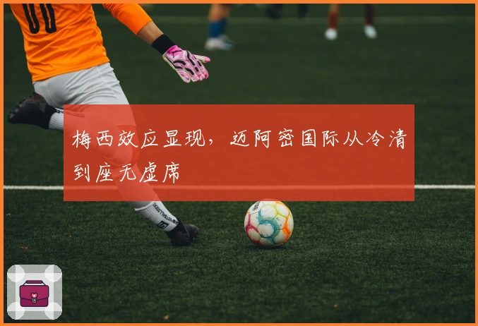 梅西效应显现，迈阿密国际从冷清到座无虚席