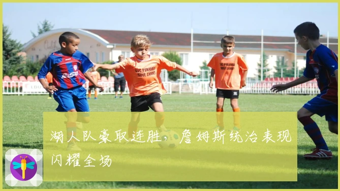 湖人队豪取连胜，詹姆斯统治表现闪耀全场