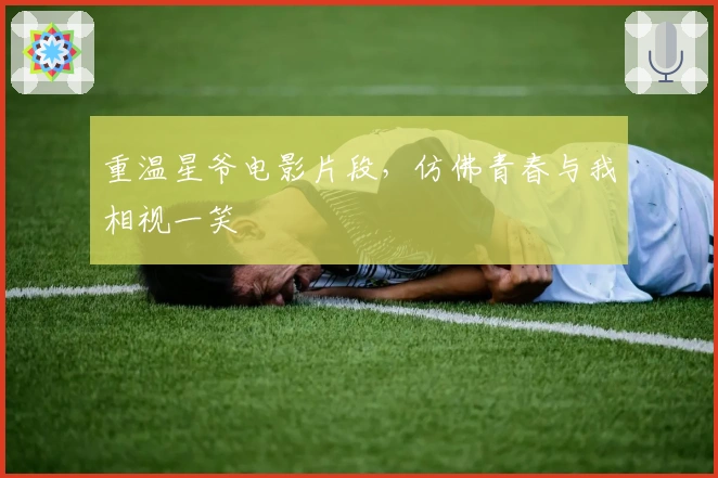 重温星爷电影片段，仿佛青春与我相视一笑