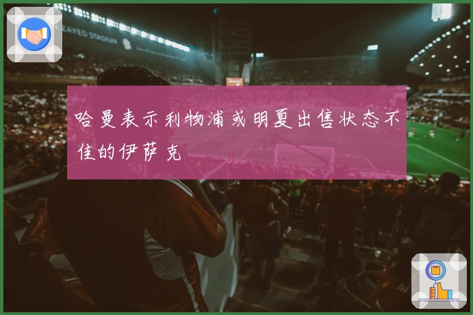 哈曼表示利物浦或明夏出售状态不佳的伊萨克