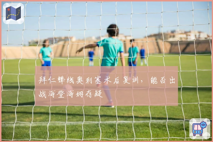 拜仁锋线奥利塞术后复训，能否出战海登海姆存疑