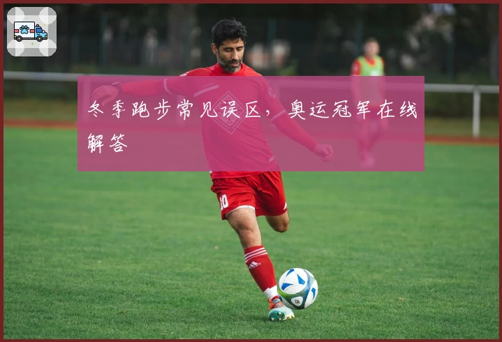 冬季跑步常见误区，奥运冠军在线解答