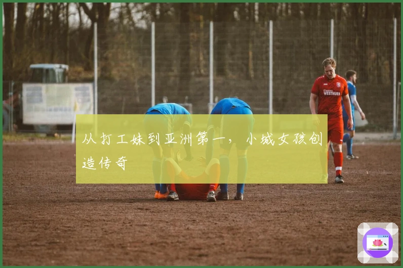 从打工妹到亚洲第一，小城女孩创造传奇