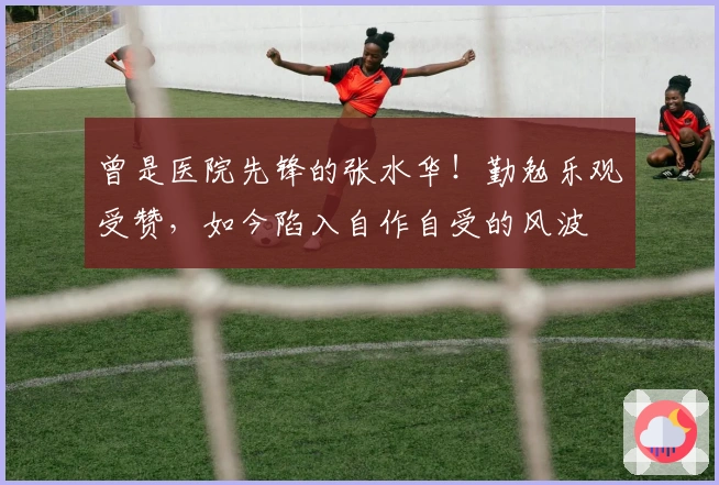 曾是医院先锋的张水华！勤勉乐观受赞，如今陷入自作自受的风波