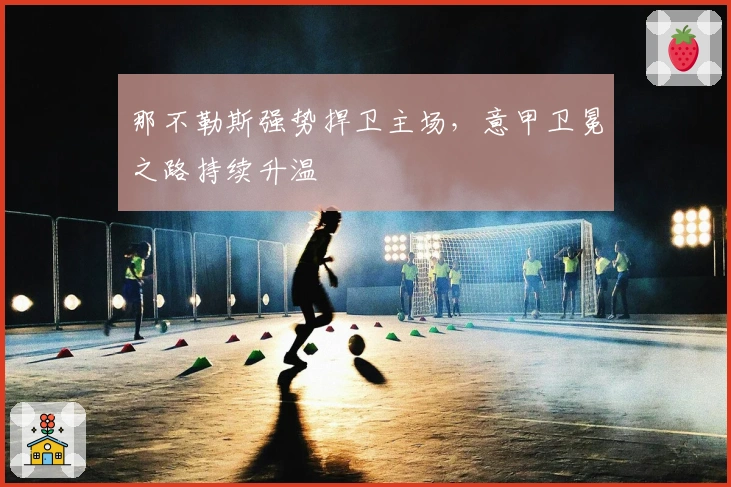 那不勒斯强势捍卫主场，意甲卫冕之路持续升温