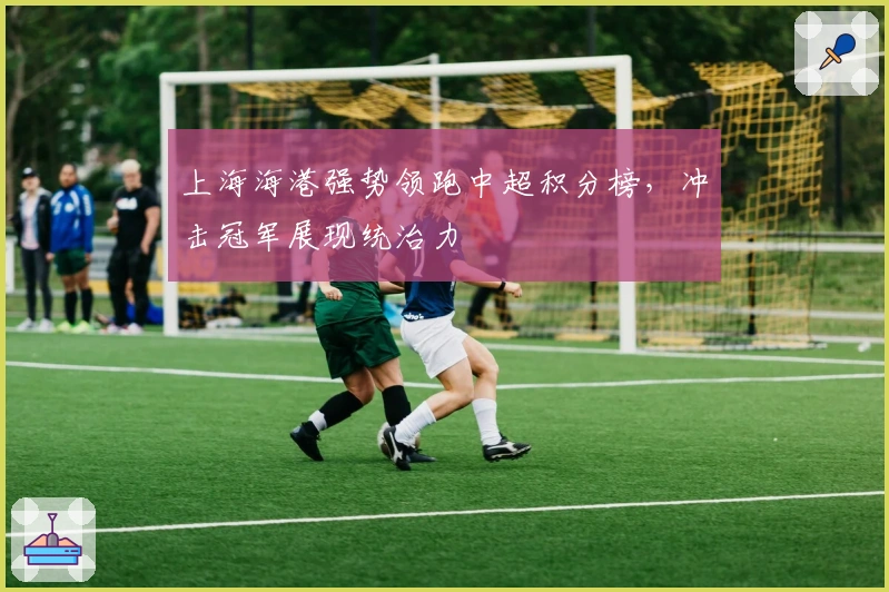 上海海港强势领跑中超积分榜，冲击冠军展现统治力