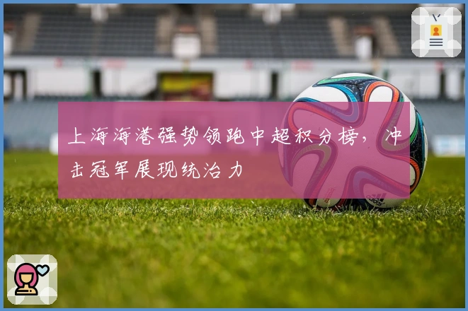 上海海港强势领跑中超积分榜，冲击冠军展现统治力
